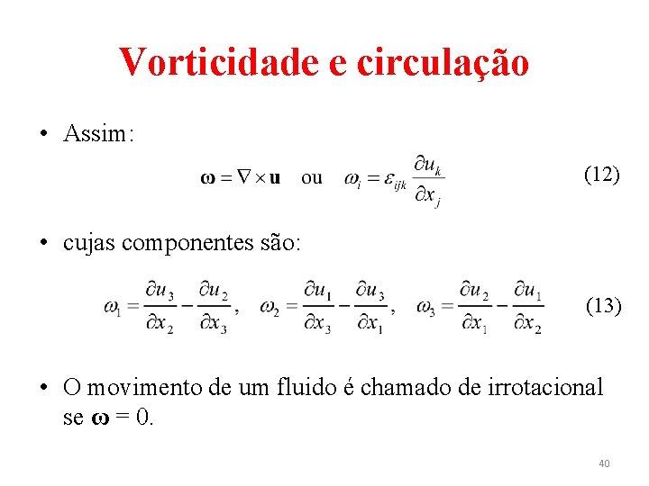 Vorticidade e circulação • Assim: (12) • cujas componentes são: (13) • O movimento