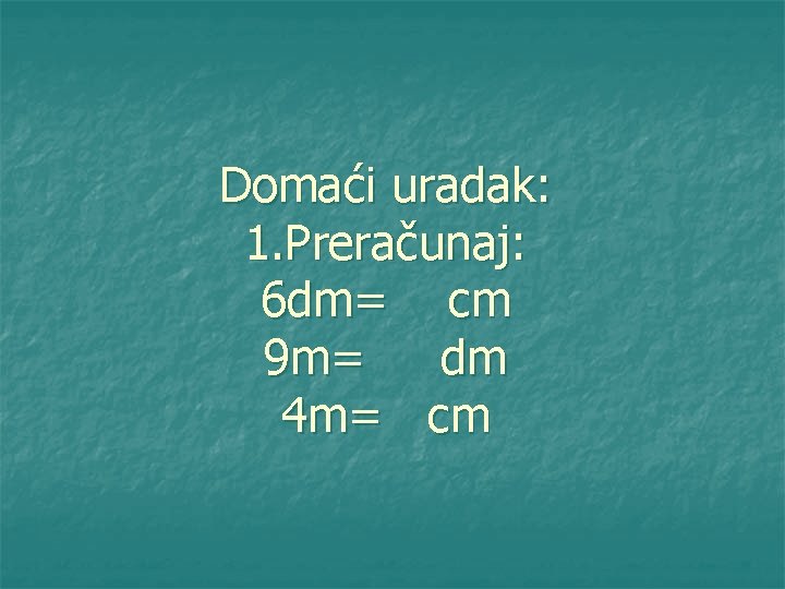 Domaći uradak: 1. Preračunaj: 6 dm= cm 9 m= dm 4 m= cm 