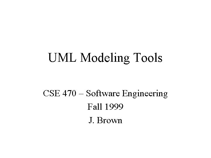 UML Modeling Tools CSE 470 – Software Engineering Fall 1999 J. Brown 