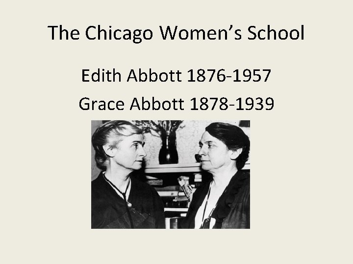 The Chicago Women’s School Edith Abbott 1876 -1957 Grace Abbott 1878 -1939 
