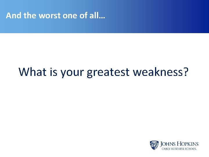 And the worst one of all… What is your greatest weakness? 