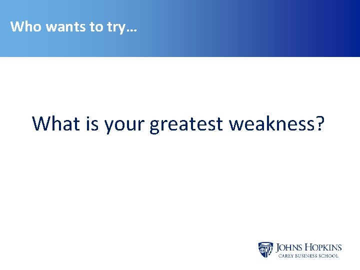 Who wants to try… What is your greatest weakness? 