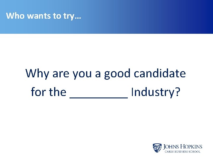 Who wants to try… Why are you a good candidate for the _____ Industry?