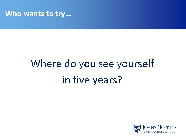 Who wants to try… Where do you see yourself in five years? 