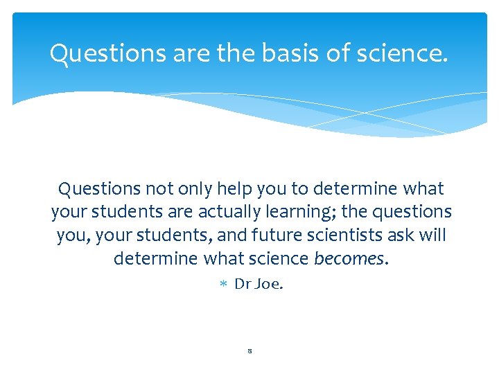 Questions are the basis of science. Questions not only help you to determine what