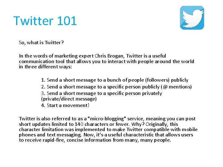 Twitter 101 So, what is Twitter? In the words of marketing expert Chris Brogan,