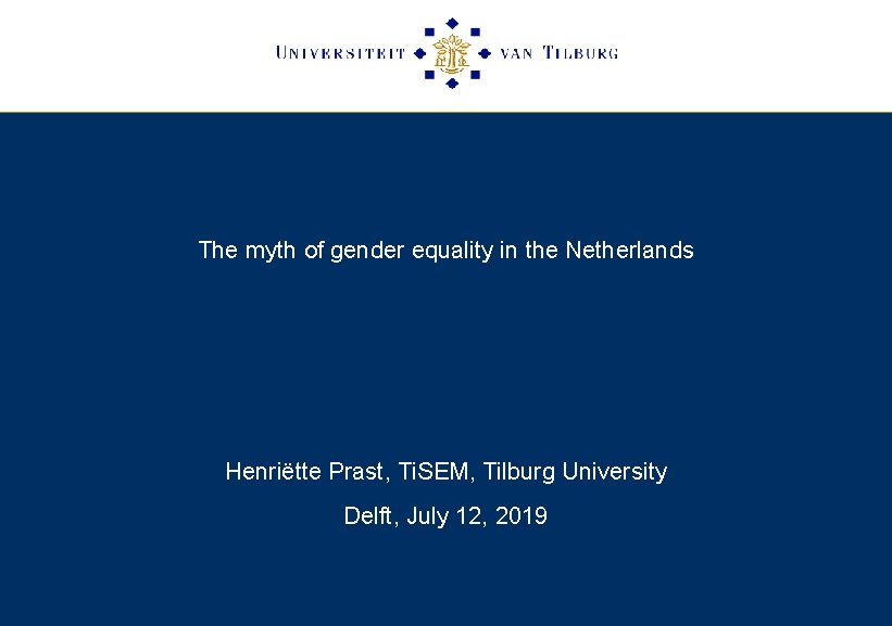 The myth of gender equality in the Netherlands Henriëtte Prast, Ti. SEM, Tilburg University