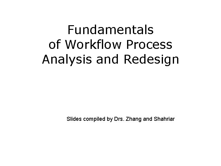 Fundamentals of Workflow Process Analysis and Redesign Slides compiled by Drs. Zhang and Shahriar