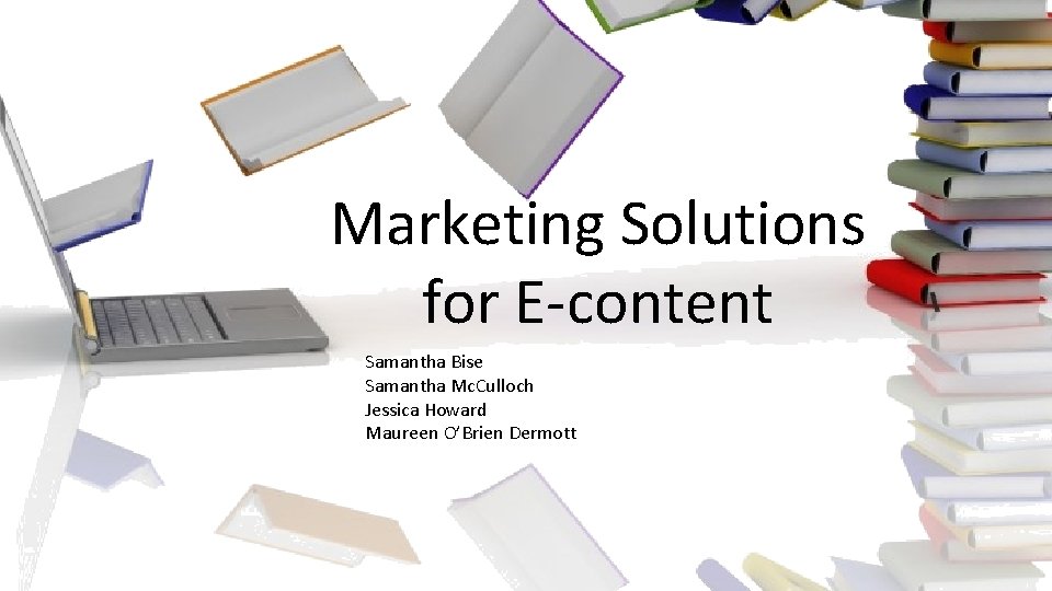 Marketing Solutions for E-content Samantha Bise Samantha Mc. Culloch Jessica Howard Maureen O’Brien Dermott
