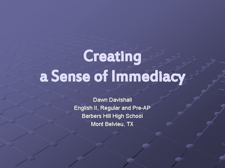 Creating a Sense of Immediacy Dawn Davishall English II, Regular and Pre-AP Barbers Hill