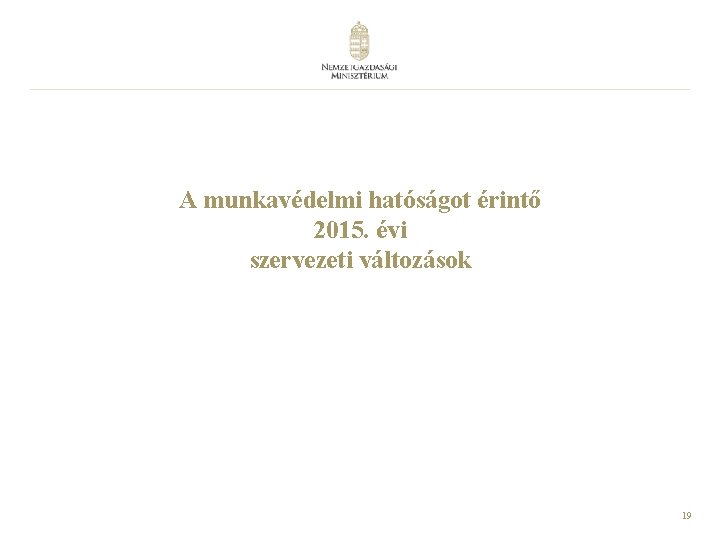 A munkavédelmi hatóságot érintő 2015. évi szervezeti változások 19 