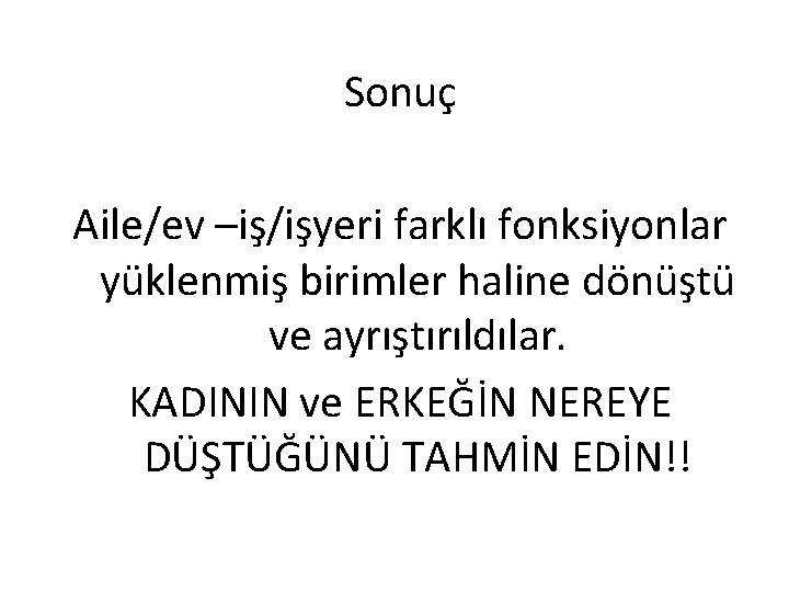 Sonuç Aile/ev –iş/işyeri farklı fonksiyonlar yüklenmiş birimler haline dönüştü ve ayrıştırıldılar. KADININ ve ERKEĞİN