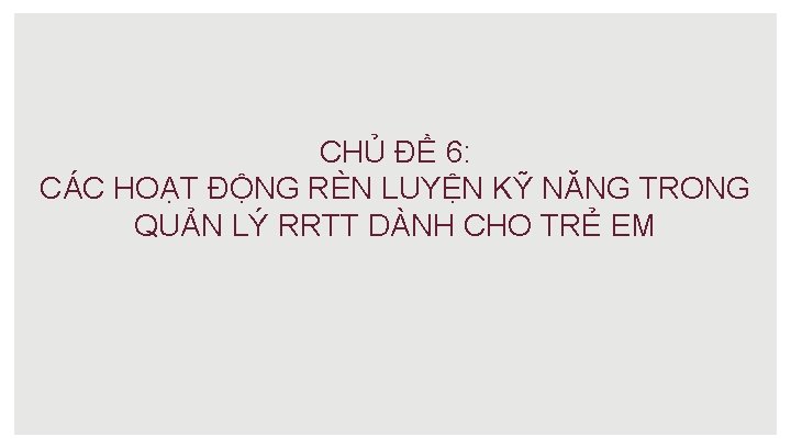 CHỦ ĐỀ 6: CÁC HOẠT ĐỘNG RÈN LUYỆN KỸ NĂNG TRONG QUẢN LÝ RRTT