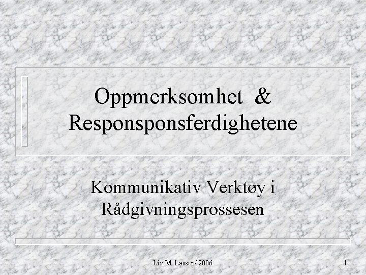 Oppmerksomhet & Responsferdighetene Kommunikativ Verktøy i Rådgivningsprossesen Liv M. Lassen/ 2006 1 