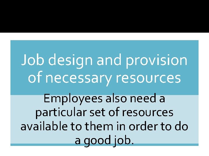 Job design and provision of necessary resources Employees also need a particular set of