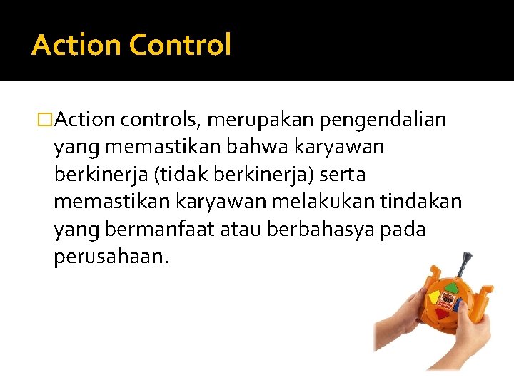 Action Control �Action controls, merupakan pengendalian yang memastikan bahwa karyawan berkinerja (tidak berkinerja) serta