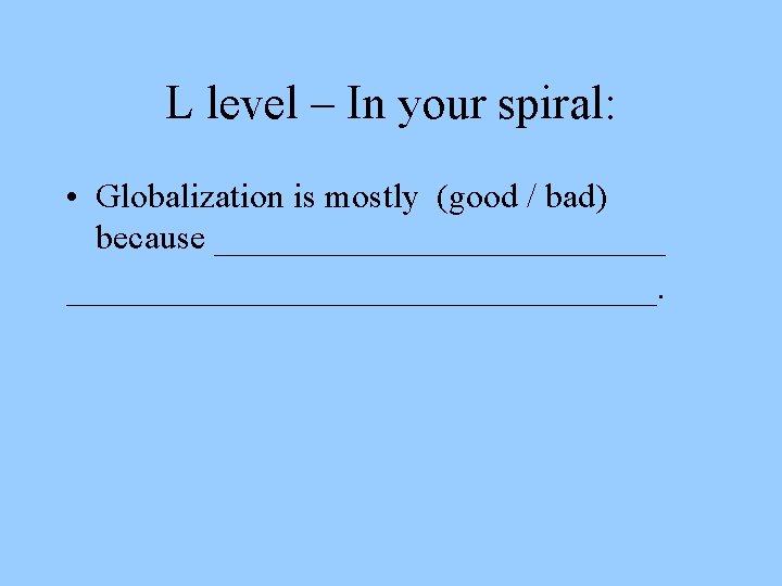 L level – In your spiral: • Globalization is mostly (good / bad) because