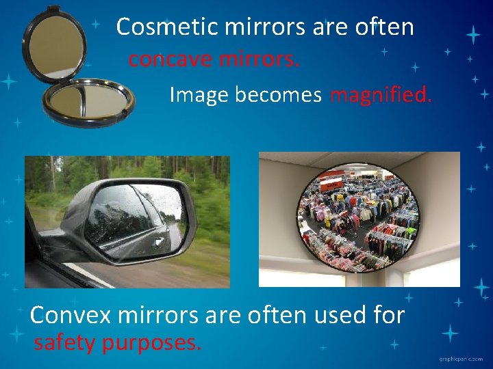 Cosmetic mirrors are often concave mirrors. Image becomes magnified. Convex mirrors are often used