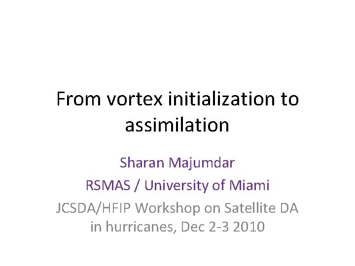 From vortex initialization to assimilation Sharan Majumdar RSMAS / University of Miami JCSDA/HFIP Workshop