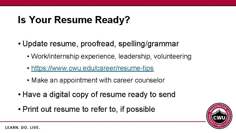 Is Your Resume Ready? • Update resume, proofread, spelling/grammar • Work/internship experience, leadership, volunteering