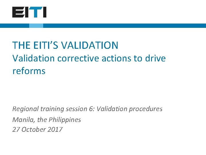 THE EITI’S VALIDATION Validation corrective actions to drive reforms Regional training session 6: Validation