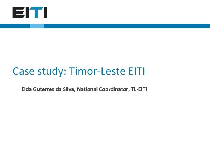 Case study: Timor-Leste EITI Elda Guterres da Silva, National Coordinator, TL-EITI regional training, Manila,