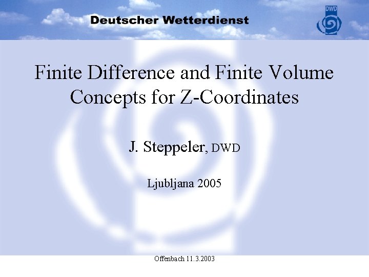 Finite Difference and Finite Volume Concepts for Z-Coordinates J. Steppeler, DWD Ljubljana 2005 Offenbach