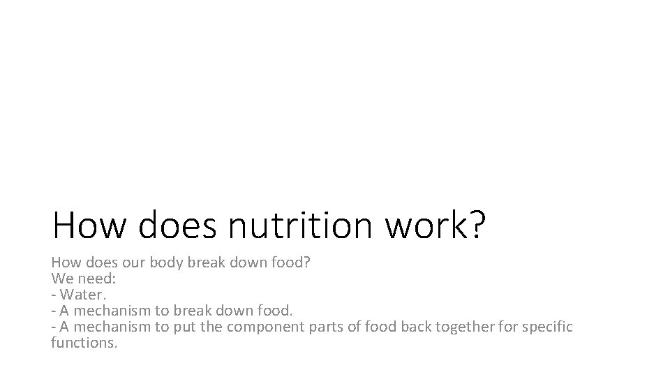 How does nutrition work? How does our body break down food? We need: -