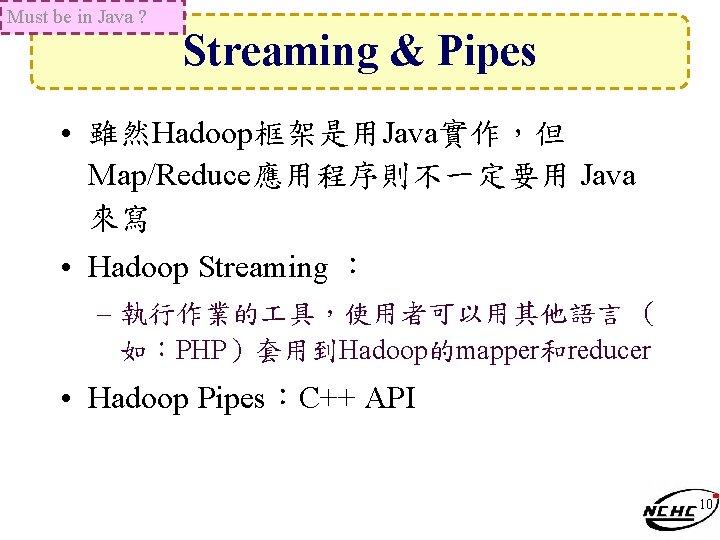 Must be in Java ? Streaming & Pipes • 雖然Hadoop框架是用Java實作，但 Map/Reduce應用程序則不一定要用 Java 來寫 •