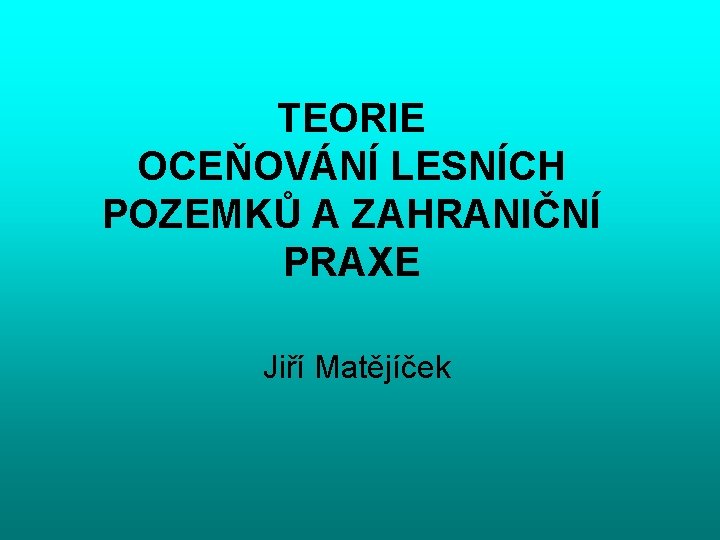 TEORIE OCEŇOVÁNÍ LESNÍCH POZEMKŮ A ZAHRANIČNÍ PRAXE Jiří Matějíček 