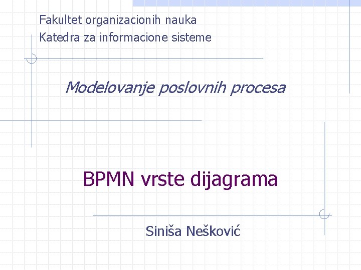 Fakultet organizacionih nauka Katedra za informacione sisteme Modelovanje poslovnih procesa BPMN vrste dijagrama Siniša