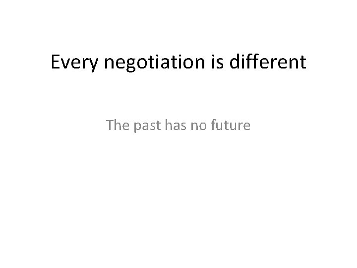 Every negotiation is different The past has no future 