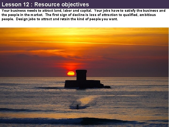 Lesson 12 : Resource objectives Your business needs to attract land, labor and capital.