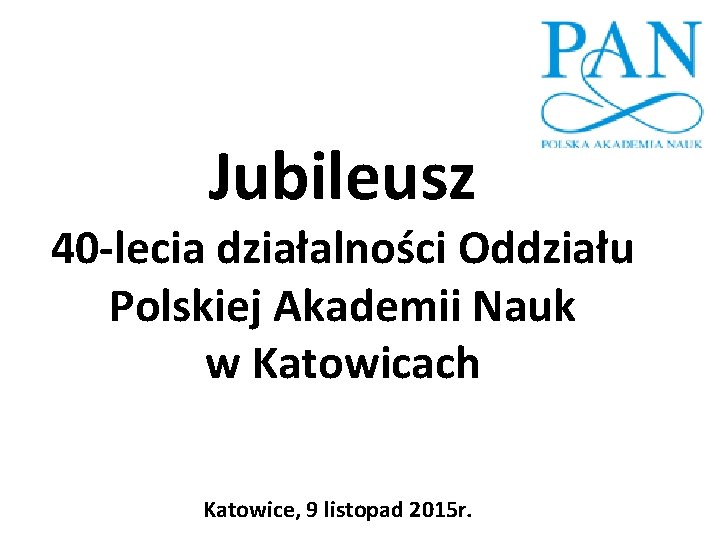 Jubileusz 40 -lecia działalności Oddziału Polskiej Akademii Nauk w Katowicach Katowice, 9 listopad 2015