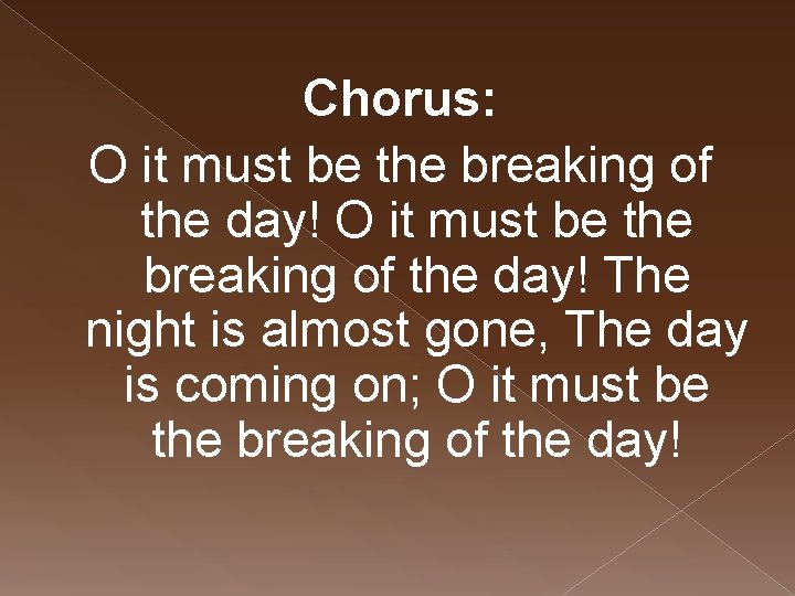 Chorus: O it must be the breaking of the day! The night is almost