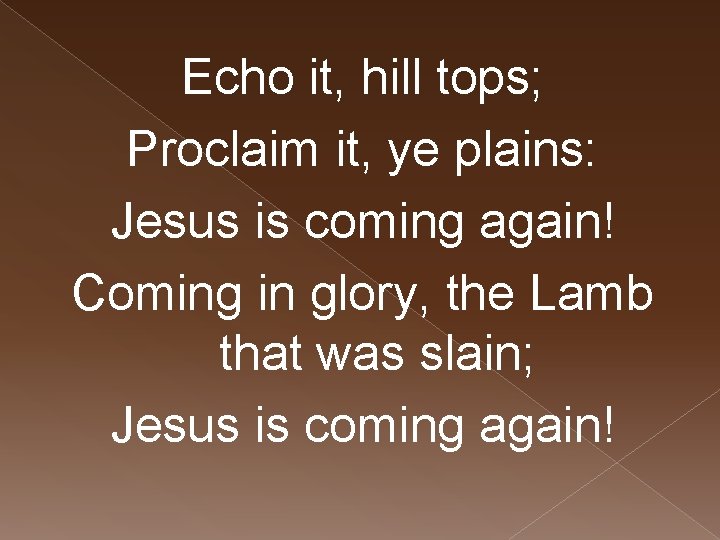 Echo it, hill tops; Proclaim it, ye plains: Jesus is coming again! Coming in