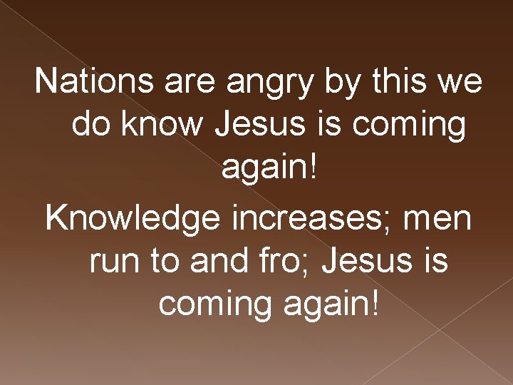 Nations are angry by this we do know Jesus is coming again! Knowledge increases;
