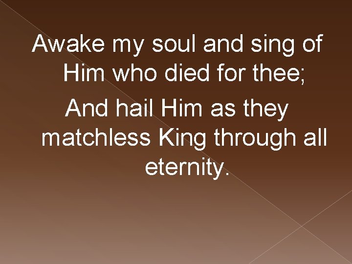 Awake my soul and sing of Him who died for thee; And hail Him