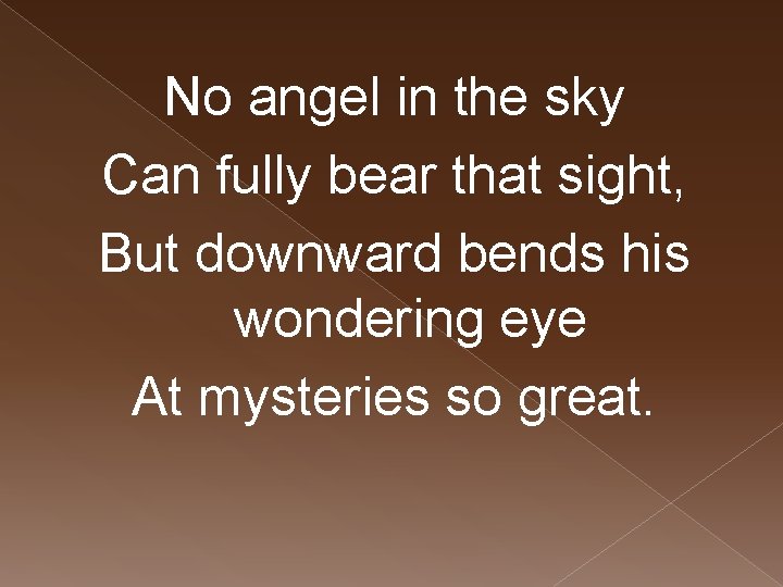 No angel in the sky Can fully bear that sight, But downward bends his