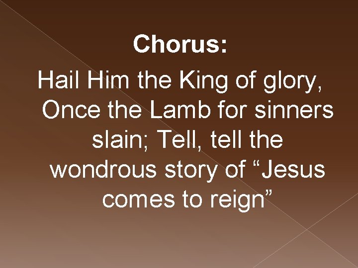 Chorus: Hail Him the King of glory, Once the Lamb for sinners slain; Tell,