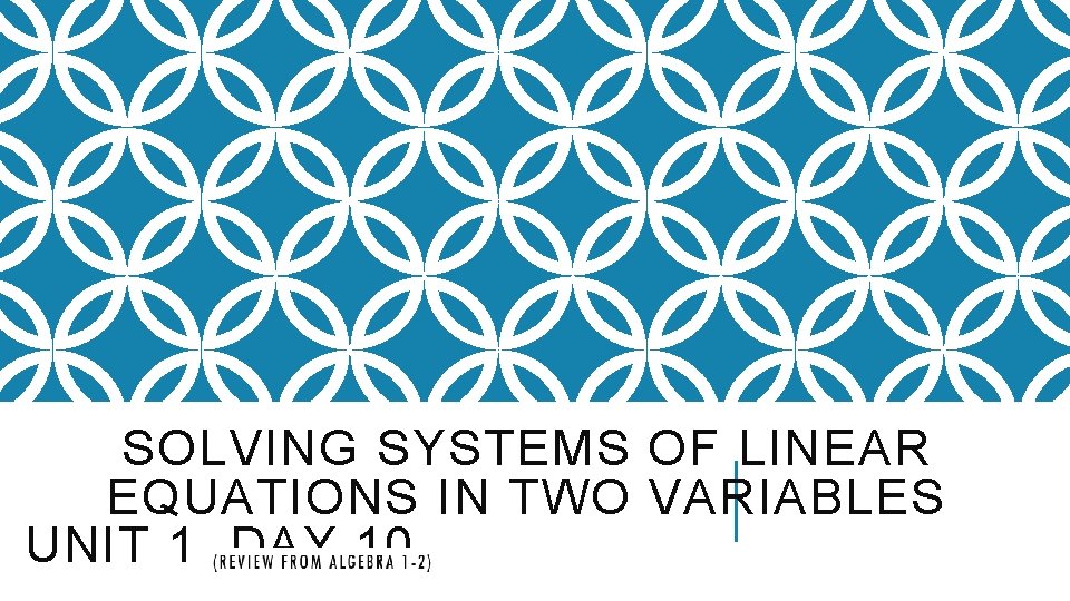 SOLVING SYSTEMS OF LINEAR EQUATIONS IN TWO VARIABLES UNIT 1 DAY 10 