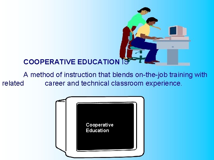 COOPERATIVE EDUCATION IS A method of instruction that blends on-the-job training with related career