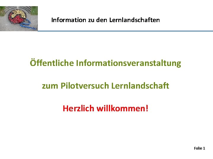 Information zu den Lernlandschaften Öffentliche Informationsveranstaltung zum Pilotversuch Lernlandschaft Herzlich willkommen! Folie 1 