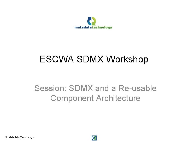 ESCWA SDMX Workshop Session: SDMX and a Re-usable Component Architecture © Metadata Technology 