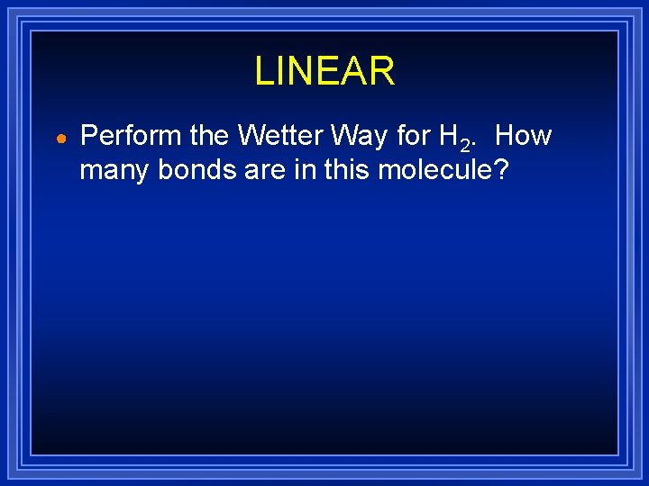 LINEAR ● Perform the Wetter Way for H 2. How many bonds are in LINEAR ● Perform the Wetter Way for H 2. How many bonds are in