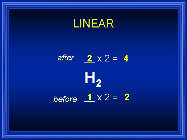 LINEAR after __ 2 x 2= 4 H 2 1 x 2= 2 before LINEAR after __ 2 x 2= 4 H 2 1 x 2= 2 before