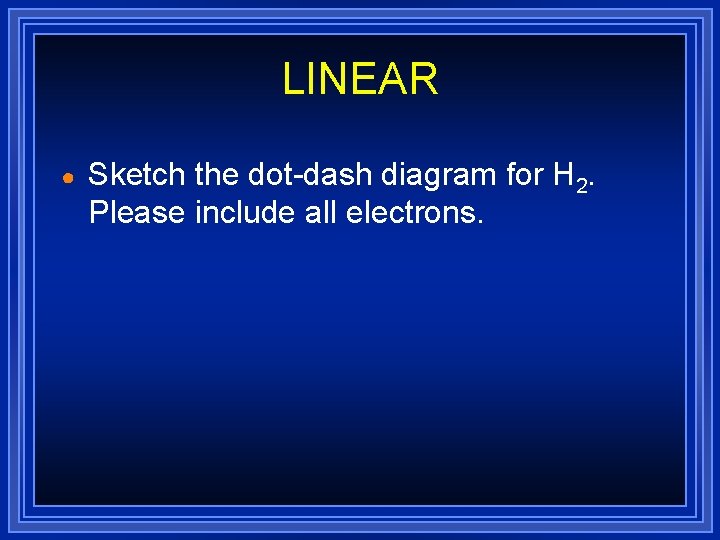 LINEAR ● Sketch the dot-dash diagram for H 2. Please include all electrons. LINEAR ● Sketch the dot-dash diagram for H 2. Please include all electrons.