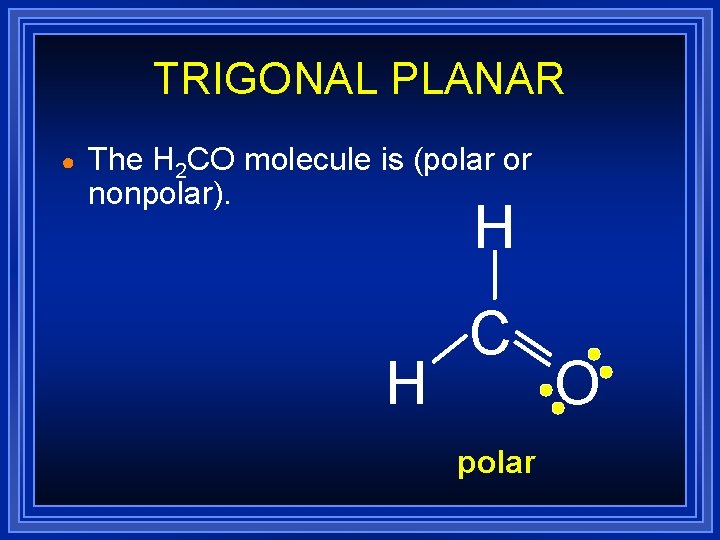 TRIGONAL PLANAR ● The H 2 CO molecule is (polar or nonpolar). H H TRIGONAL PLANAR ● The H 2 CO molecule is (polar or nonpolar). H H
