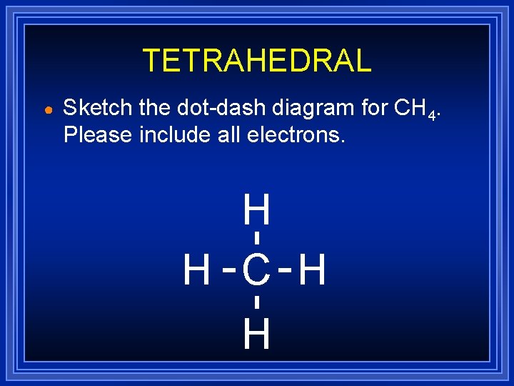 TETRAHEDRAL ● Sketch the dot-dash diagram for CH 4. Please include all electrons. H TETRAHEDRAL ● Sketch the dot-dash diagram for CH 4. Please include all electrons. H