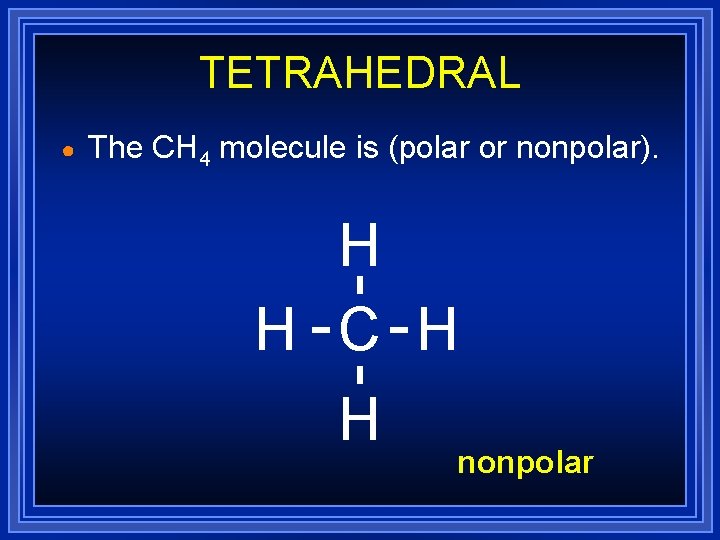 TETRAHEDRAL ● The CH 4 molecule is (polar or nonpolar). H H C H TETRAHEDRAL ● The CH 4 molecule is (polar or nonpolar). H H C H
